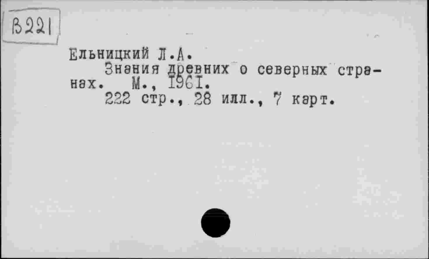 ﻿I
Ельницкий Л.A.
Н8Х
Знания древних о северных стрэ-.	М., 19CI.
222 стр., 28 илл., 7 карт.